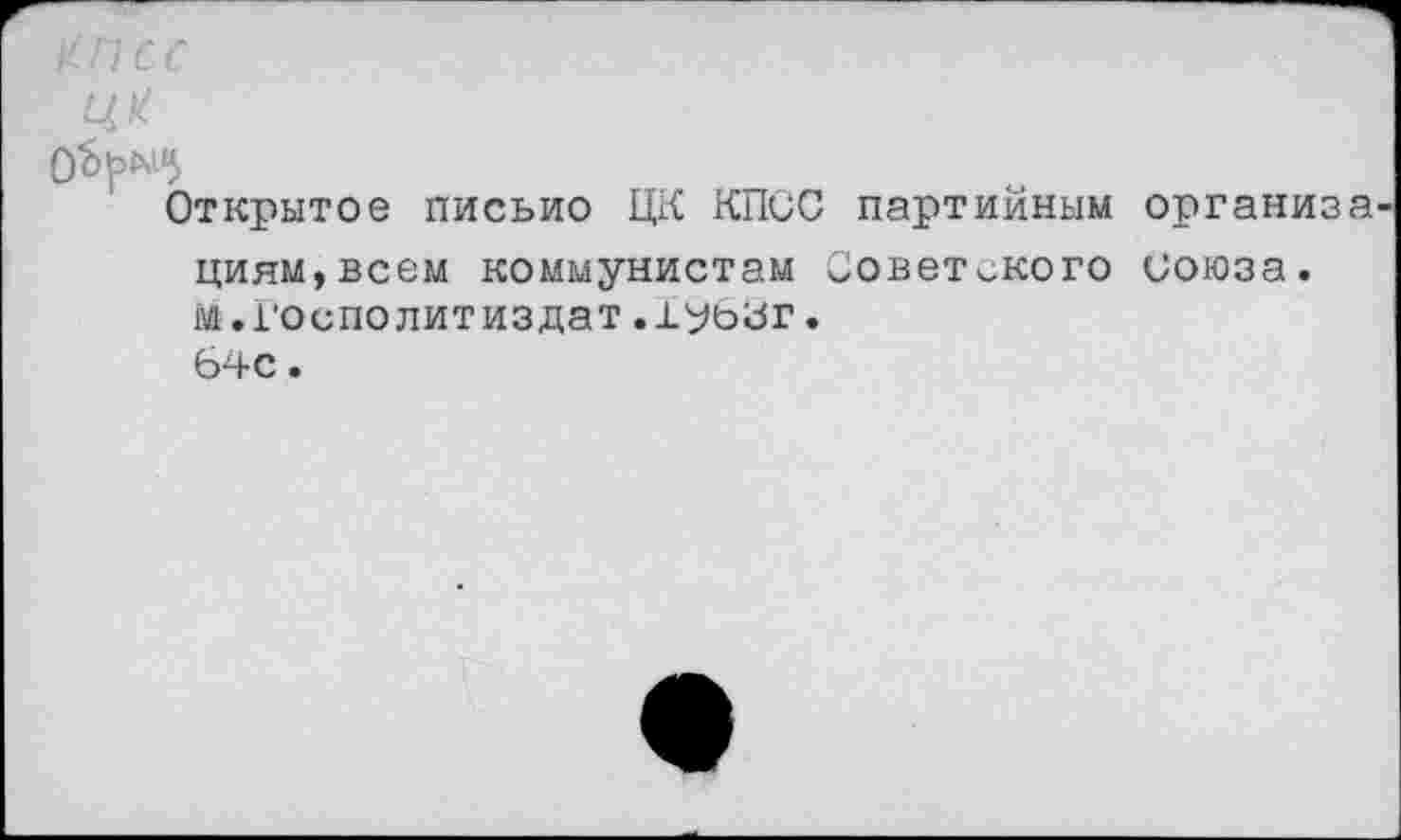 ﻿^псс
Ц*
Открытое письмо ЦК КПСС партийным организ циям,всем коммунистам Советского союза. м.Госполитиздат.1убсг.
64С .